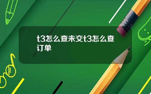 t3怎么查未交t3怎么查订单