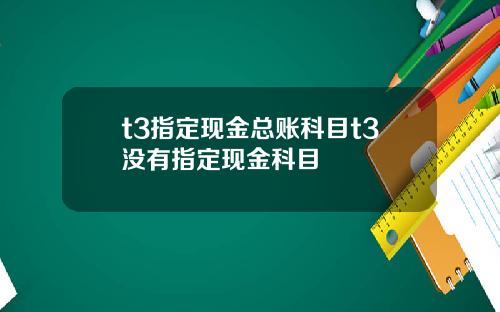 t3指定现金总账科目t3没有指定现金科目