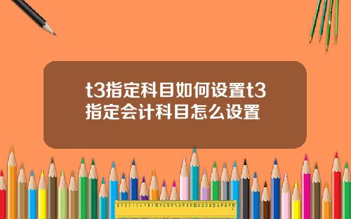 t3指定科目如何设置t3指定会计科目怎么设置