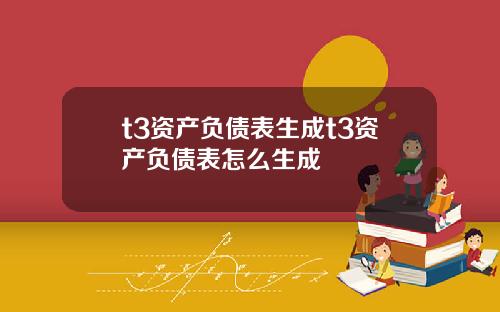 t3资产负债表生成t3资产负债表怎么生成
