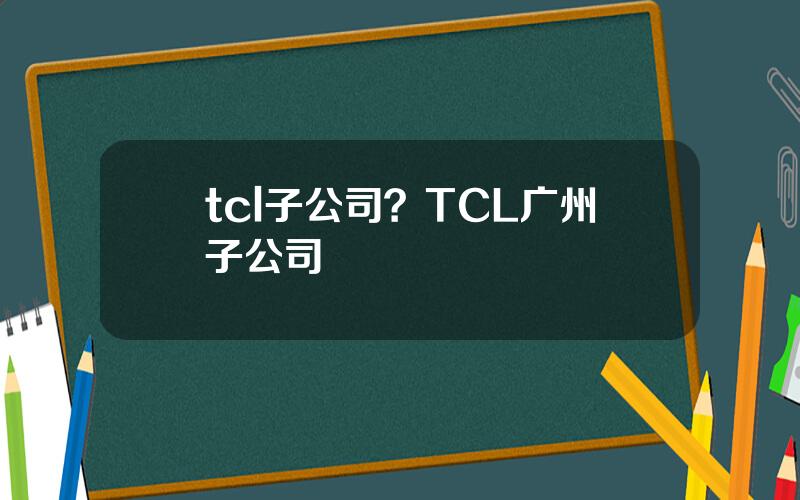 tcl子公司？TCL广州子公司