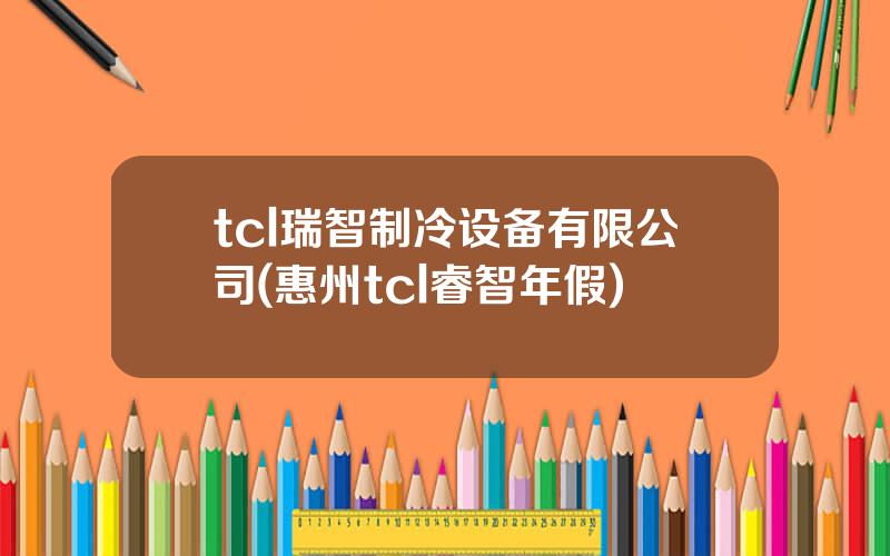 tcl瑞智制冷设备有限公司(惠州tcl睿智年假)
