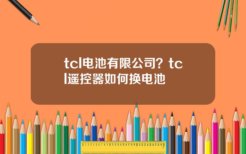 tcl电池有限公司？tcl遥控器如何换电池