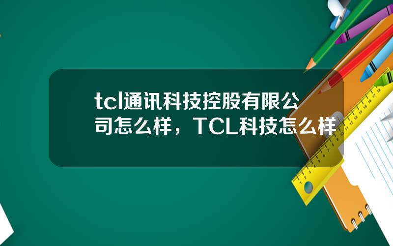 tcl通讯科技控股有限公司怎么样，TCL科技怎么样