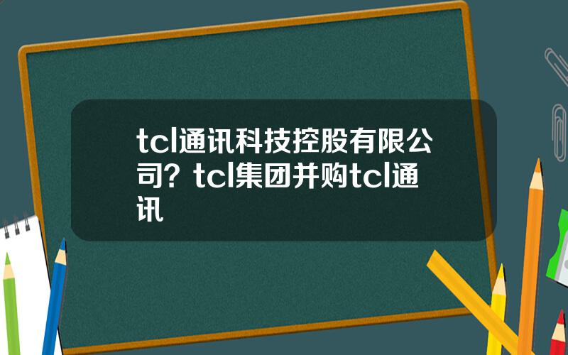 tcl通讯科技控股有限公司？tcl集团并购tcl通讯
