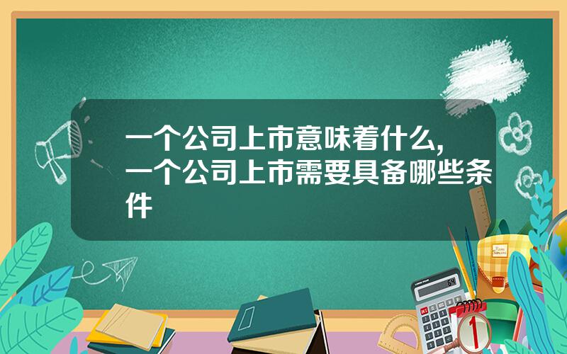 一个公司上市意味着什么,一个公司上市需要具备哪些条件