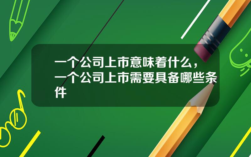 一个公司上市意味着什么，一个公司上市需要具备哪些条件