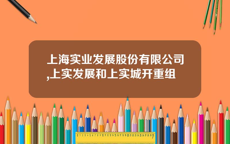 上海实业发展股份有限公司,上实发展和上实城开重组