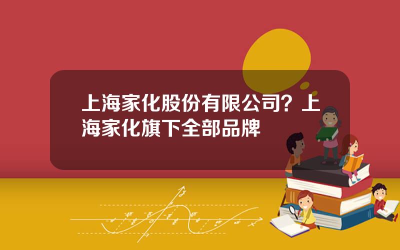 上海家化股份有限公司？上海家化旗下全部品牌