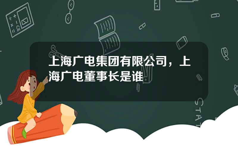 上海广电集团有限公司，上海广电董事长是谁