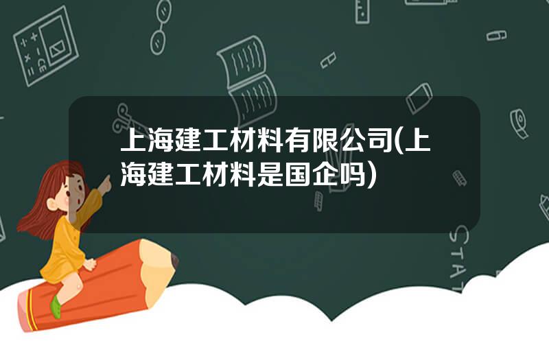 上海建工材料有限公司(上海建工材料是国企吗)