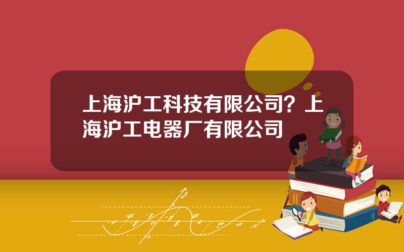 上海沪工科技有限公司？上海沪工电器厂有限公司