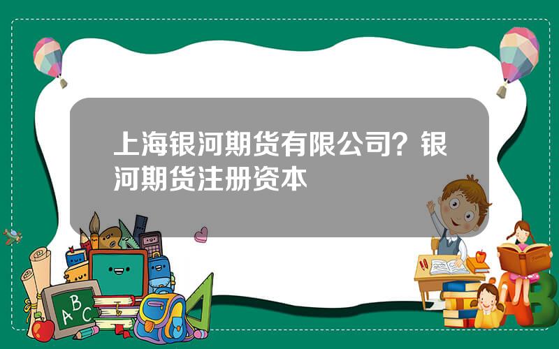 上海银河期货有限公司？银河期货注册资本