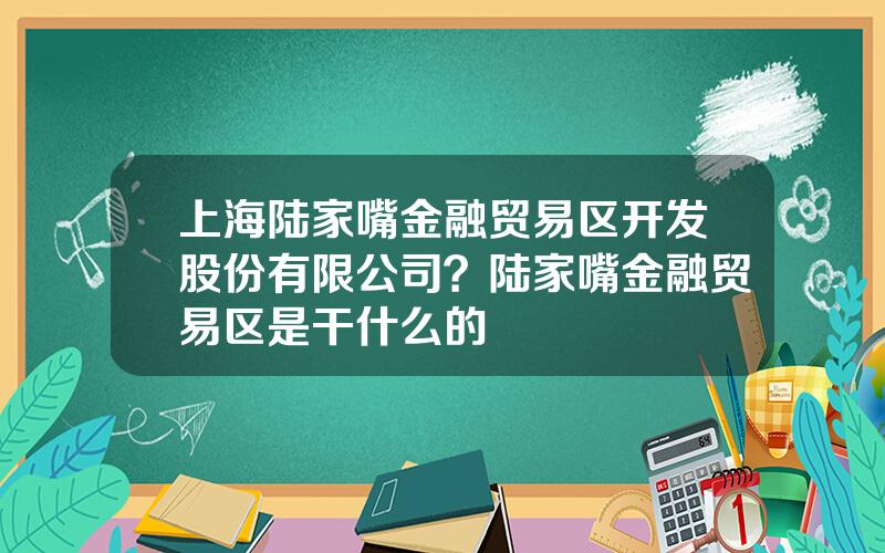 上海陆家嘴金融贸易区开发股份有限公司？陆家嘴金融贸易区是干什么的