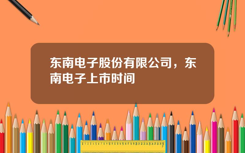 东南电子股份有限公司，东南电子上市时间