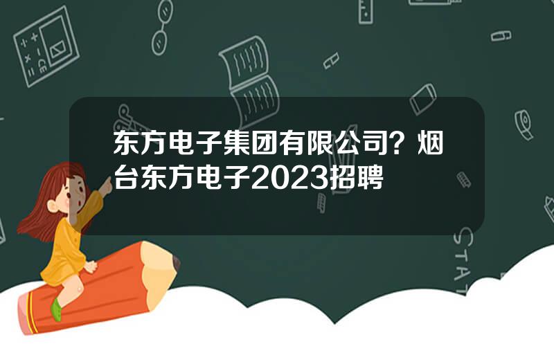 东方电子集团有限公司？烟台东方电子2023招聘