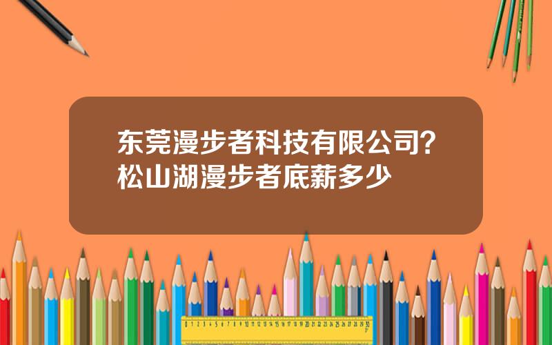 东莞漫步者科技有限公司？松山湖漫步者底薪多少