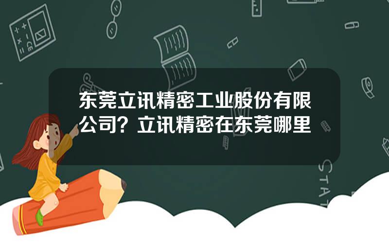 东莞立讯精密工业股份有限公司？立讯精密在东莞哪里