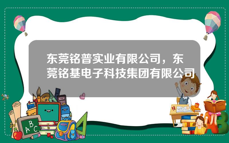 东莞铭普实业有限公司，东莞铭基电子科技集团有限公司