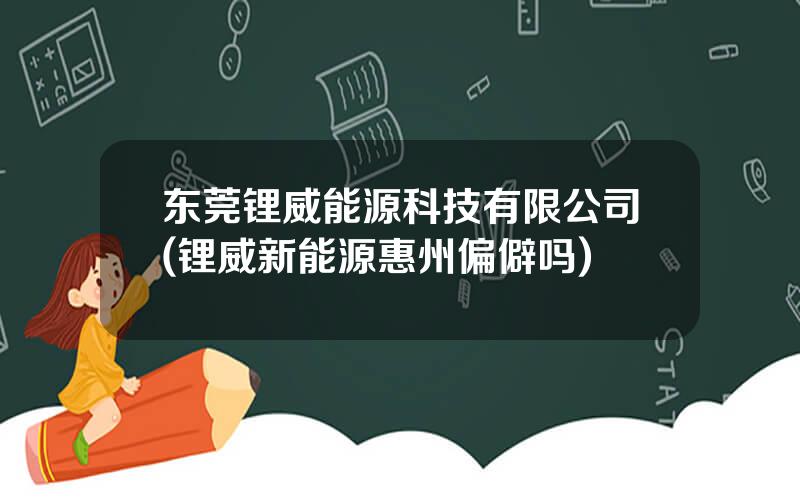东莞锂威能源科技有限公司(锂威新能源惠州偏僻吗)