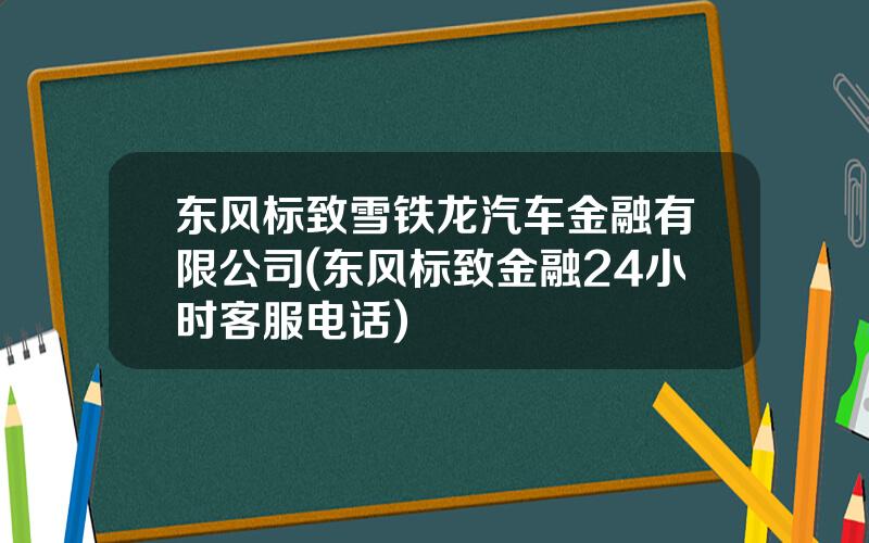 东风标致雪铁龙汽车金融有限公司(东风标致金融24小时客服电话)