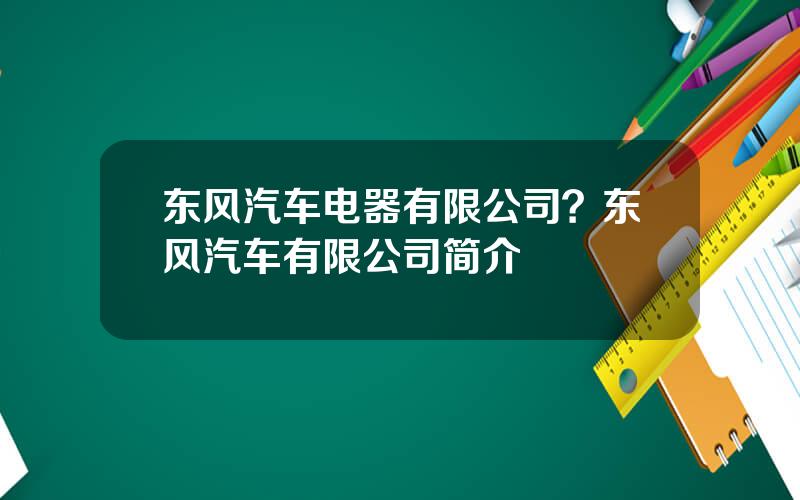 东风汽车电器有限公司？东风汽车有限公司简介