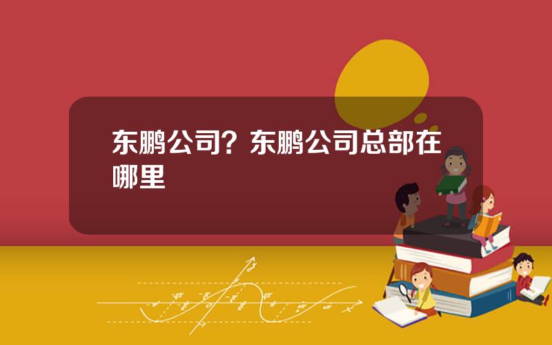 东鹏公司？东鹏公司总部在哪里