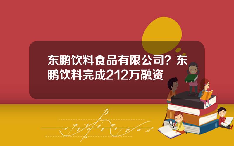 东鹏饮料食品有限公司？东鹏饮料完成212万融资