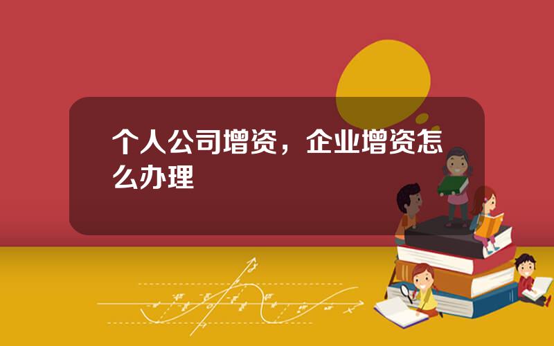 个人公司增资，企业增资怎么办理