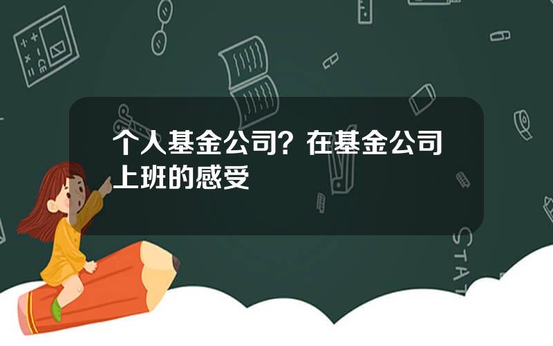 个人基金公司？在基金公司上班的感受