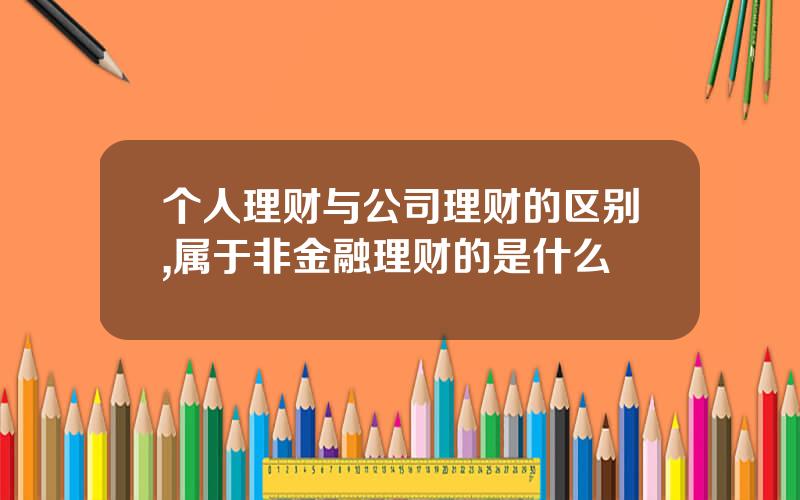 个人理财与公司理财的区别,属于非金融理财的是什么