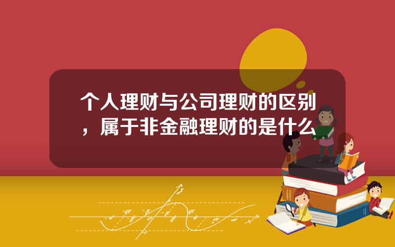 个人理财与公司理财的区别，属于非金融理财的是什么