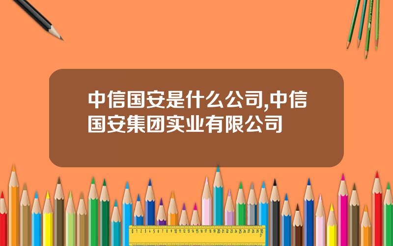 中信国安是什么公司,中信国安集团实业有限公司
