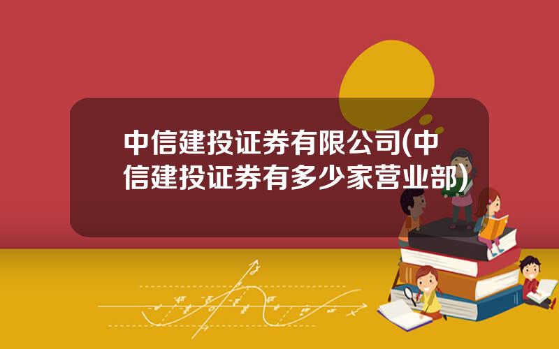 中信建投证券有限公司(中信建投证券有多少家营业部)