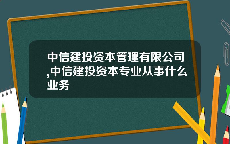 中信建投资本管理有限公司,中信建投资本专业从事什么业务