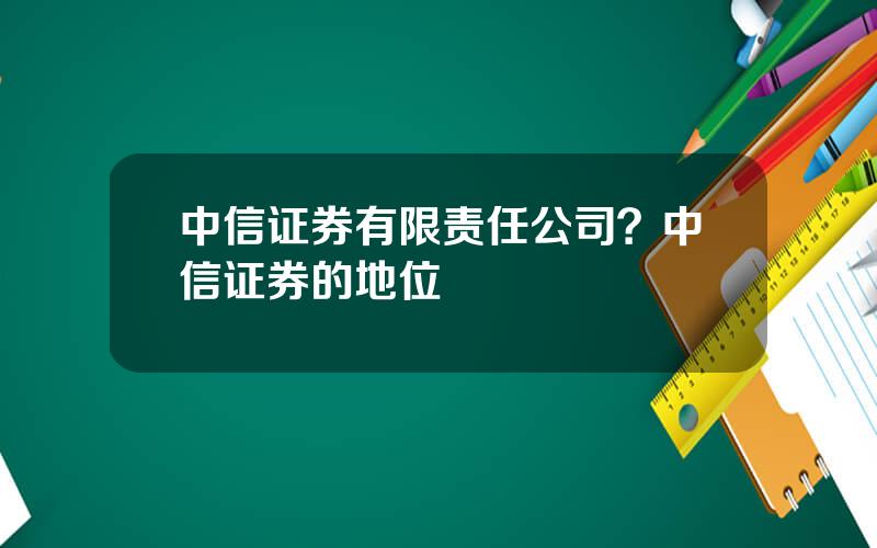 中信证券有限责任公司？中信证券的地位
