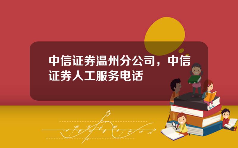 中信证券温州分公司，中信证券人工服务电话