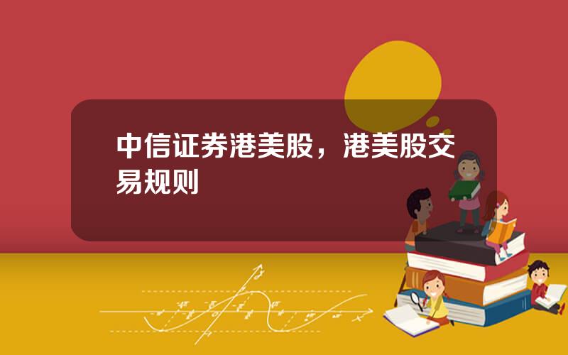 中信证券港美股，港美股交易规则