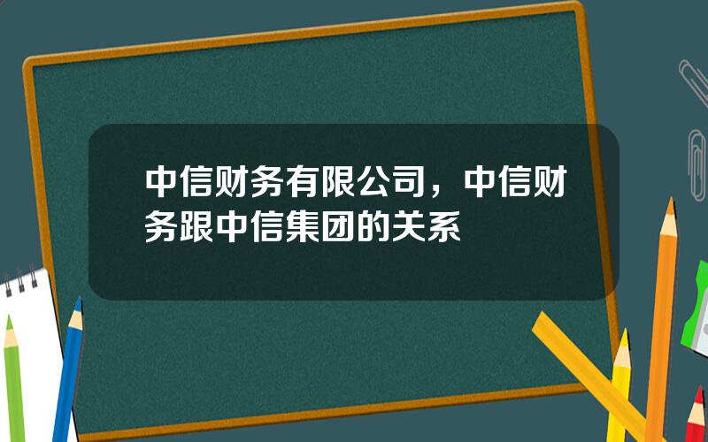 中信财务有限公司，中信财务跟中信集团的关系