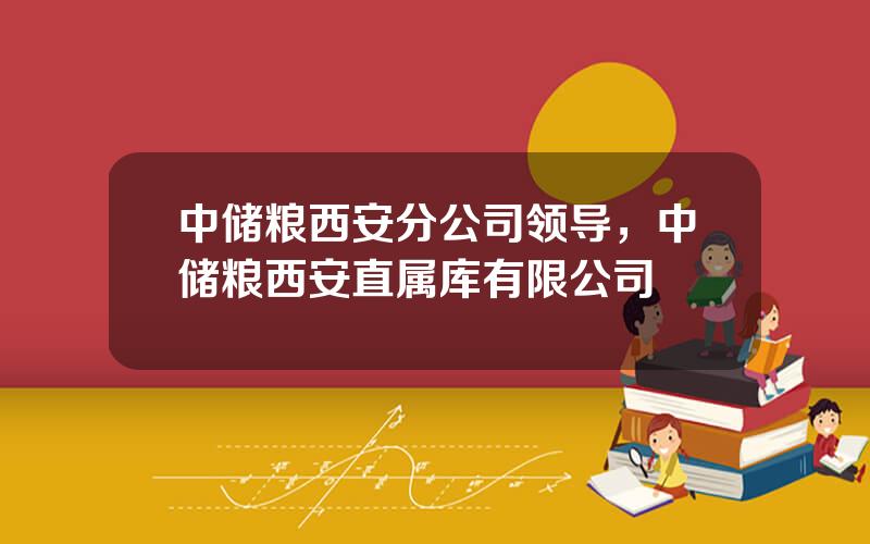 中储粮西安分公司领导，中储粮西安直属库有限公司