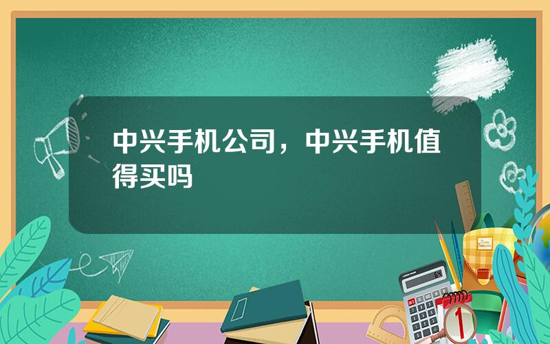 中兴手机公司，中兴手机值得买吗