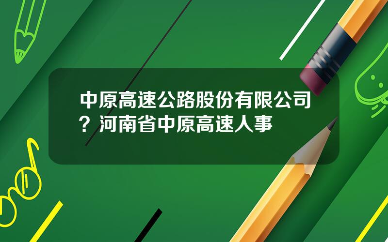 中原高速公路股份有限公司？河南省中原高速人事