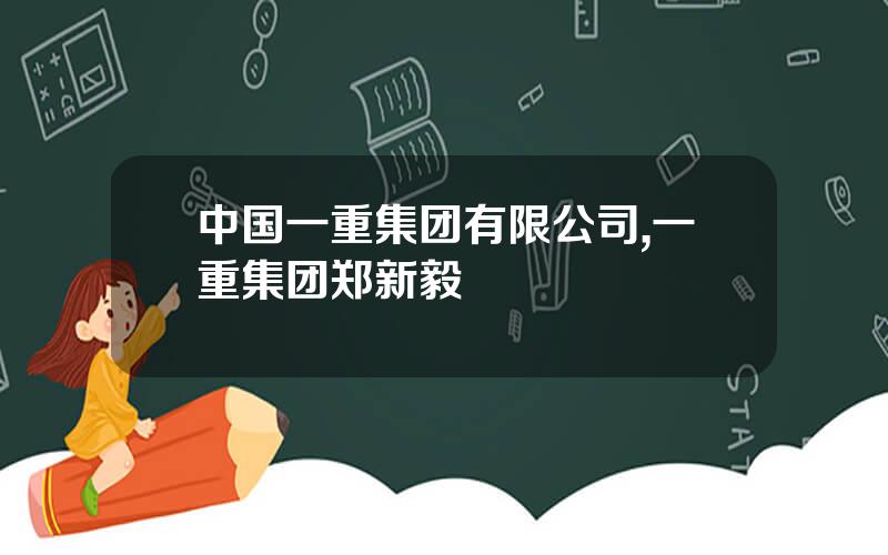 中国一重集团有限公司,一重集团郑新毅