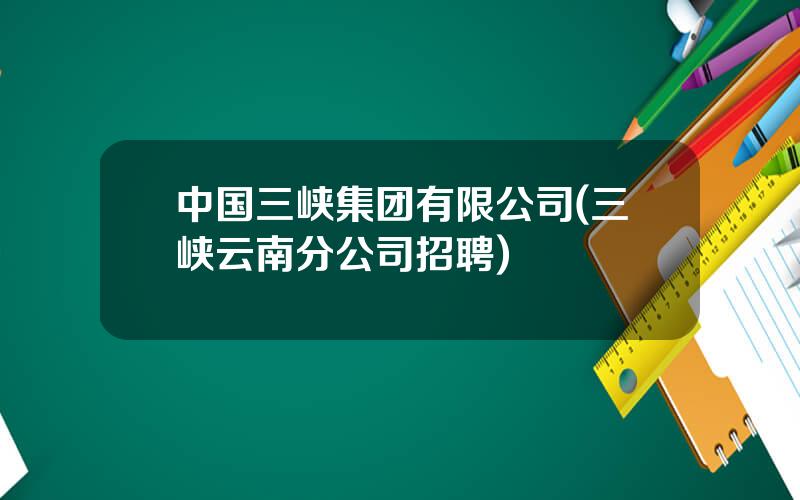 中国三峡集团有限公司(三峡云南分公司招聘)