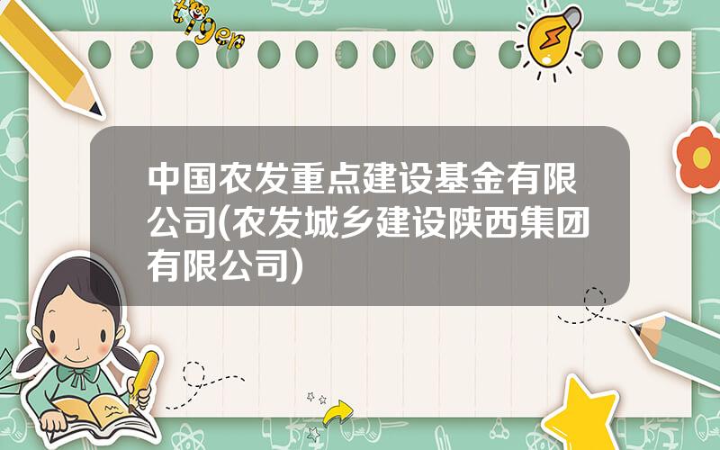 中国农发重点建设基金有限公司(农发城乡建设陕西集团有限公司)