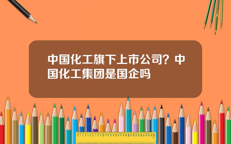 中国化工旗下上市公司？中国化工集团是国企吗