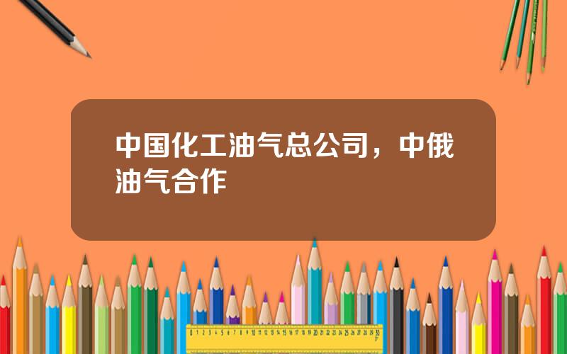 中国化工油气总公司，中俄油气合作