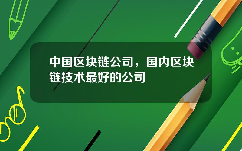 中国区块链公司，国内区块链技术最好的公司