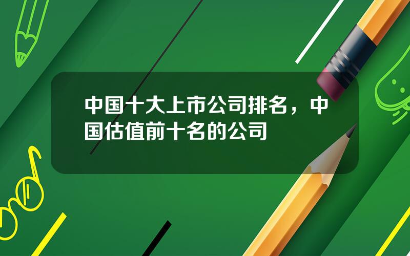 中国十大上市公司排名，中国估值前十名的公司