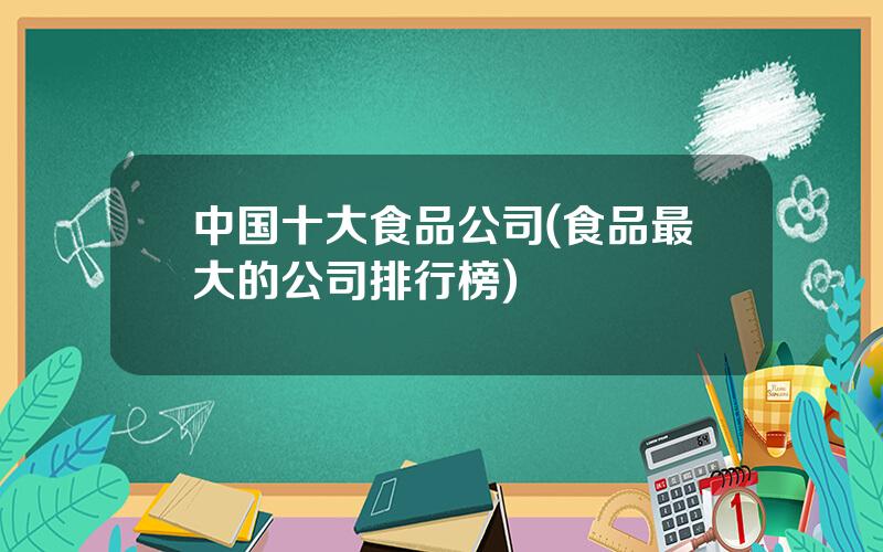 中国十大食品公司(食品最大的公司排行榜)